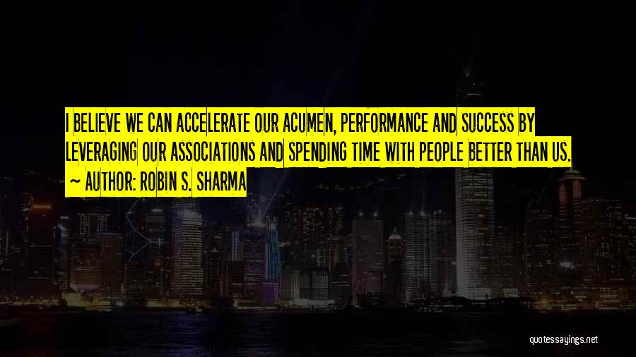 Robin S. Sharma Quotes: I Believe We Can Accelerate Our Acumen, Performance And Success By Leveraging Our Associations And Spending Time With People Better