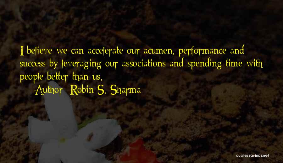Robin S. Sharma Quotes: I Believe We Can Accelerate Our Acumen, Performance And Success By Leveraging Our Associations And Spending Time With People Better