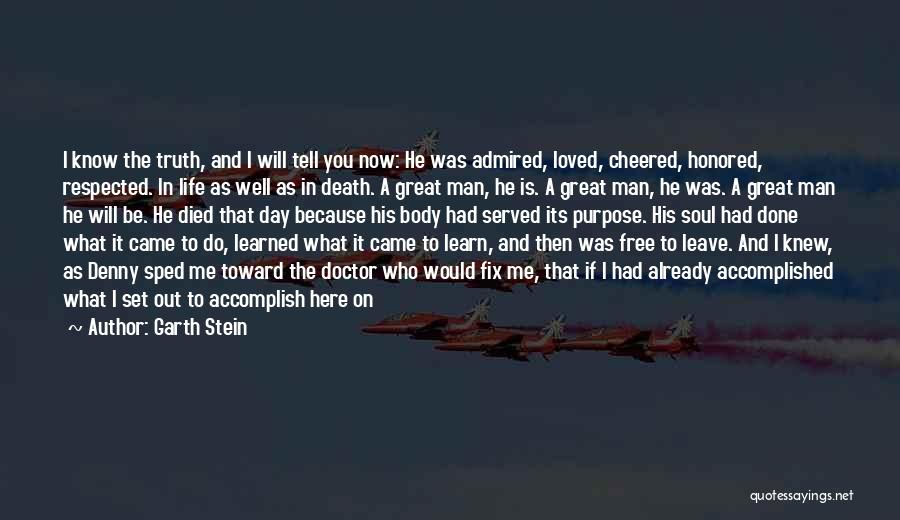 Garth Stein Quotes: I Know The Truth, And I Will Tell You Now: He Was Admired, Loved, Cheered, Honored, Respected. In Life As