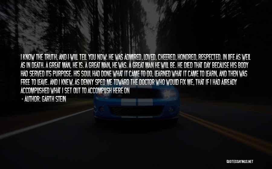 Garth Stein Quotes: I Know The Truth, And I Will Tell You Now: He Was Admired, Loved, Cheered, Honored, Respected. In Life As