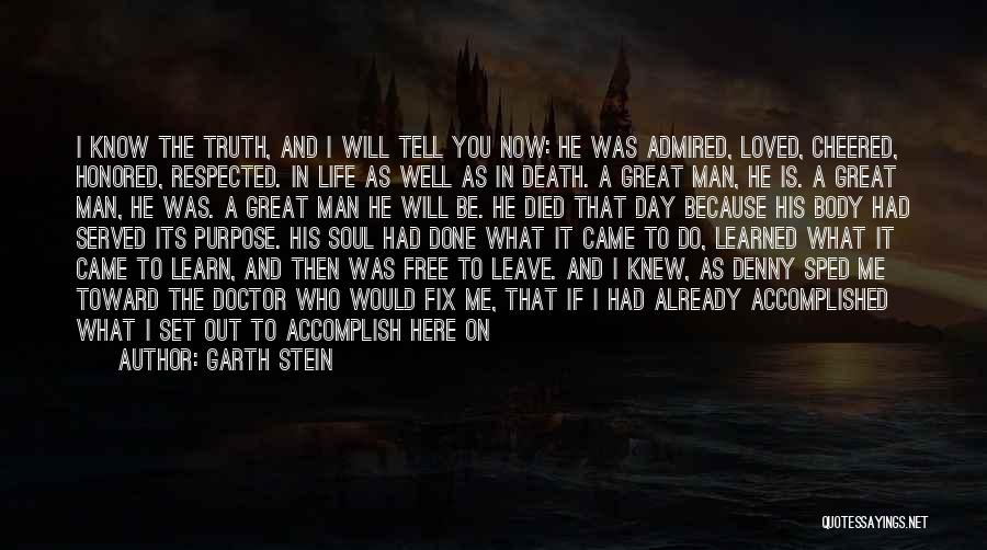 Garth Stein Quotes: I Know The Truth, And I Will Tell You Now: He Was Admired, Loved, Cheered, Honored, Respected. In Life As