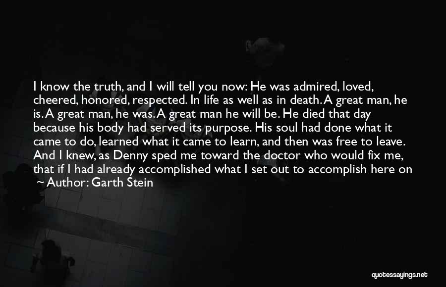 Garth Stein Quotes: I Know The Truth, And I Will Tell You Now: He Was Admired, Loved, Cheered, Honored, Respected. In Life As