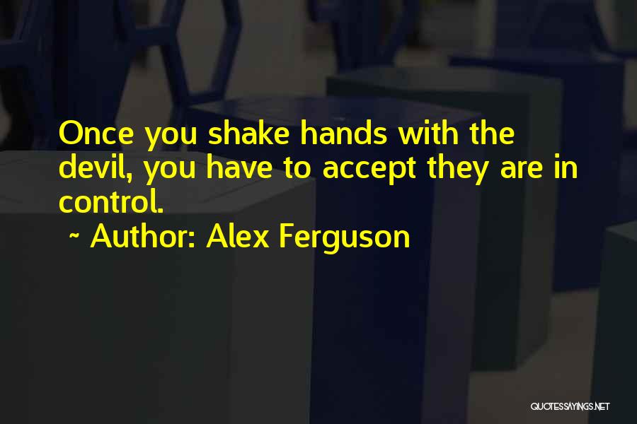 Alex Ferguson Quotes: Once You Shake Hands With The Devil, You Have To Accept They Are In Control.