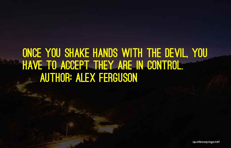 Alex Ferguson Quotes: Once You Shake Hands With The Devil, You Have To Accept They Are In Control.