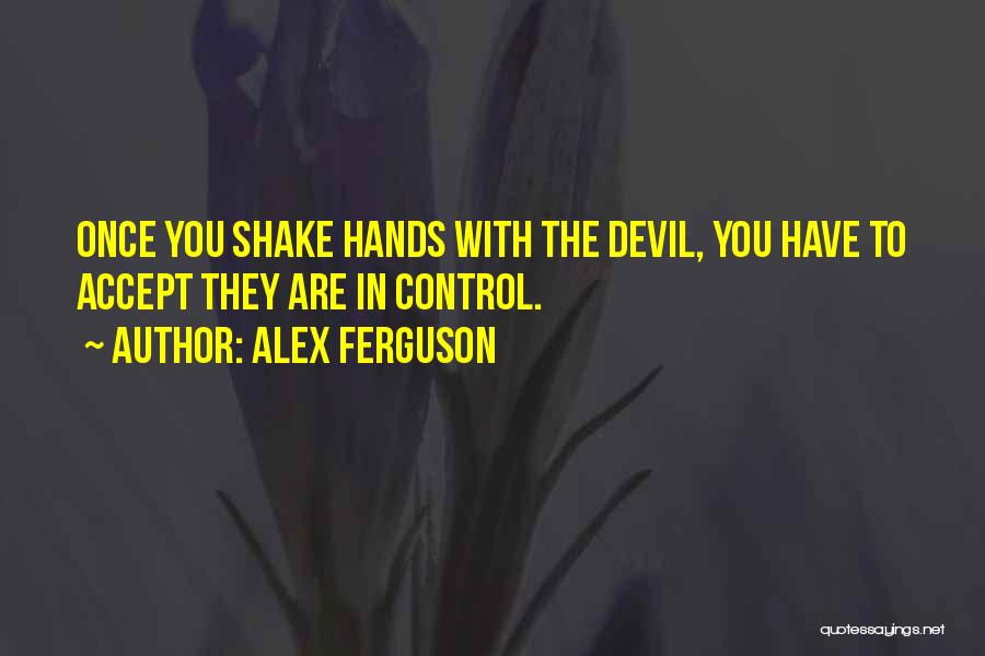 Alex Ferguson Quotes: Once You Shake Hands With The Devil, You Have To Accept They Are In Control.