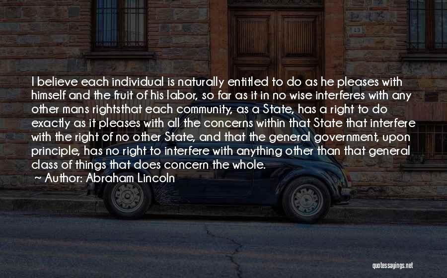 Abraham Lincoln Quotes: I Believe Each Individual Is Naturally Entitled To Do As He Pleases With Himself And The Fruit Of His Labor,