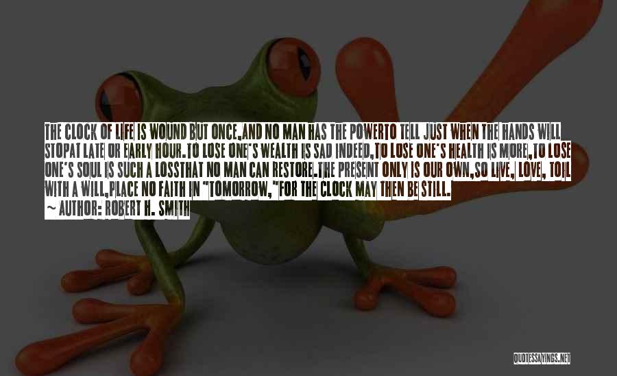 Robert H. Smith Quotes: The Clock Of Life Is Wound But Once,and No Man Has The Powerto Tell Just When The Hands Will Stopat