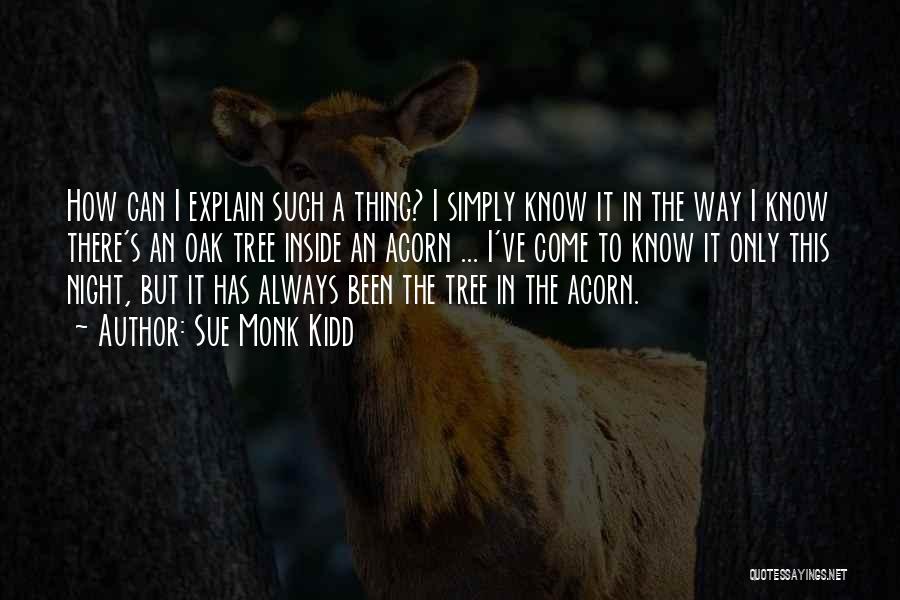 Sue Monk Kidd Quotes: How Can I Explain Such A Thing? I Simply Know It In The Way I Know There's An Oak Tree