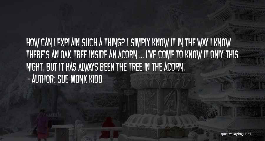 Sue Monk Kidd Quotes: How Can I Explain Such A Thing? I Simply Know It In The Way I Know There's An Oak Tree