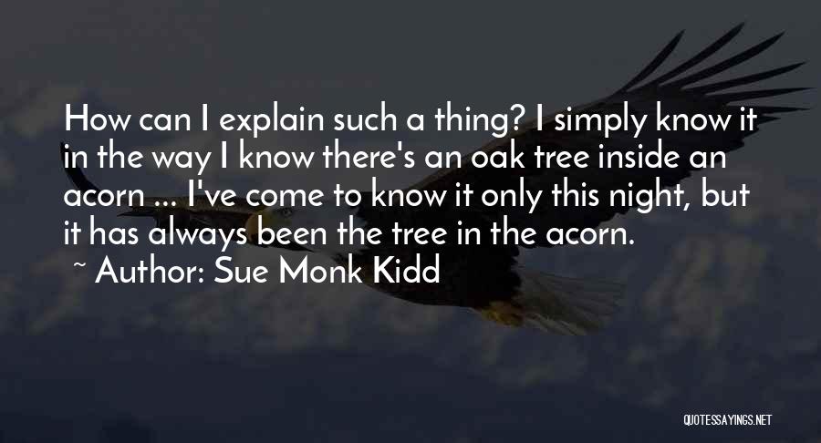 Sue Monk Kidd Quotes: How Can I Explain Such A Thing? I Simply Know It In The Way I Know There's An Oak Tree