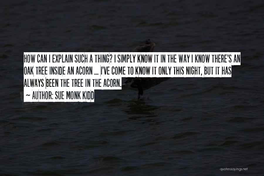 Sue Monk Kidd Quotes: How Can I Explain Such A Thing? I Simply Know It In The Way I Know There's An Oak Tree