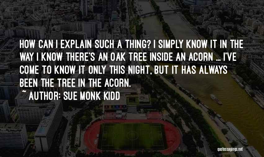 Sue Monk Kidd Quotes: How Can I Explain Such A Thing? I Simply Know It In The Way I Know There's An Oak Tree