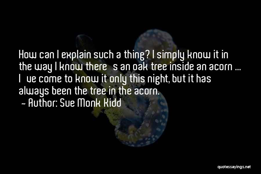 Sue Monk Kidd Quotes: How Can I Explain Such A Thing? I Simply Know It In The Way I Know There's An Oak Tree