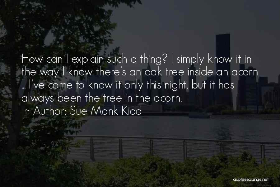 Sue Monk Kidd Quotes: How Can I Explain Such A Thing? I Simply Know It In The Way I Know There's An Oak Tree