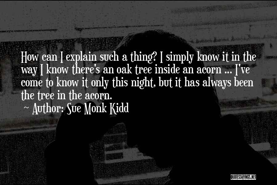 Sue Monk Kidd Quotes: How Can I Explain Such A Thing? I Simply Know It In The Way I Know There's An Oak Tree