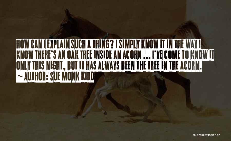 Sue Monk Kidd Quotes: How Can I Explain Such A Thing? I Simply Know It In The Way I Know There's An Oak Tree