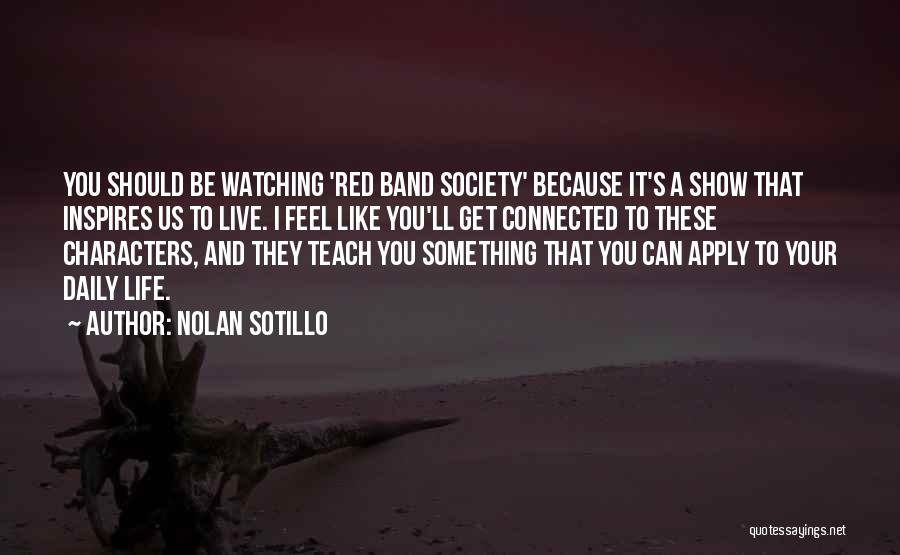 Nolan Sotillo Quotes: You Should Be Watching 'red Band Society' Because It's A Show That Inspires Us To Live. I Feel Like You'll