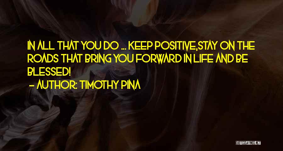 Timothy Pina Quotes: In All That You Do ... Keep Positive,stay On The Roads That Bring You Forward In Life And Be Blessed!