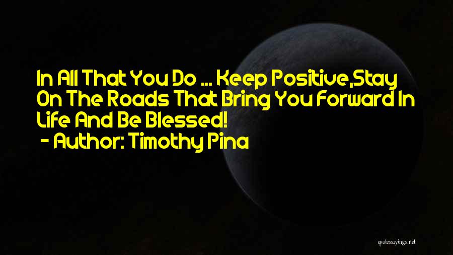 Timothy Pina Quotes: In All That You Do ... Keep Positive,stay On The Roads That Bring You Forward In Life And Be Blessed!