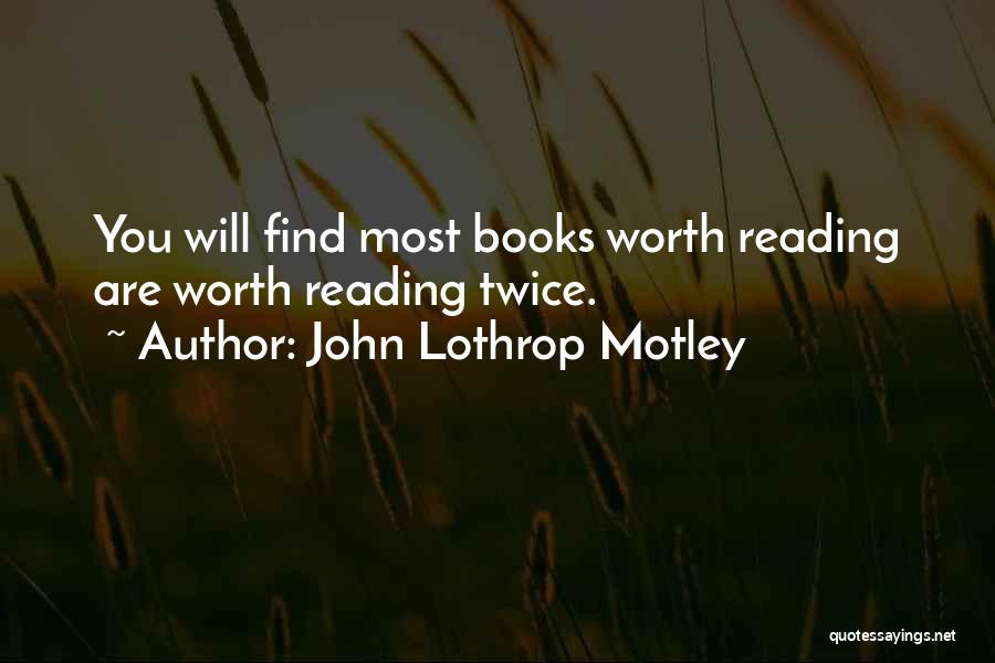 John Lothrop Motley Quotes: You Will Find Most Books Worth Reading Are Worth Reading Twice.
