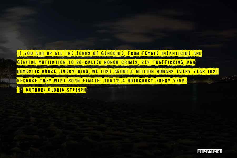 Gloria Steinem Quotes: If You Add Up All The Forms Of Genocide, From Female Infanticide And Genital Mutilation To So-called Honor Crimes, Sex