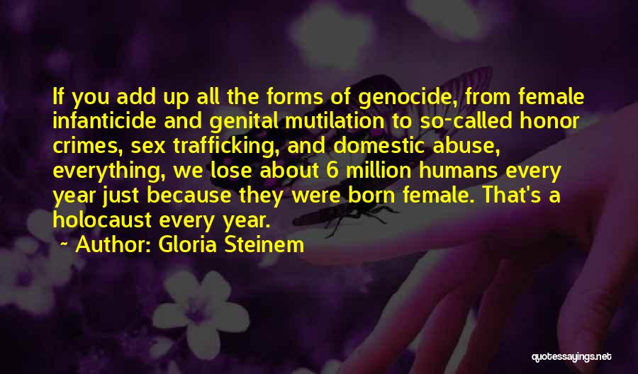 Gloria Steinem Quotes: If You Add Up All The Forms Of Genocide, From Female Infanticide And Genital Mutilation To So-called Honor Crimes, Sex