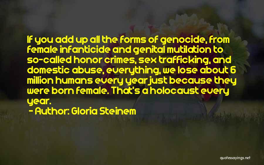 Gloria Steinem Quotes: If You Add Up All The Forms Of Genocide, From Female Infanticide And Genital Mutilation To So-called Honor Crimes, Sex