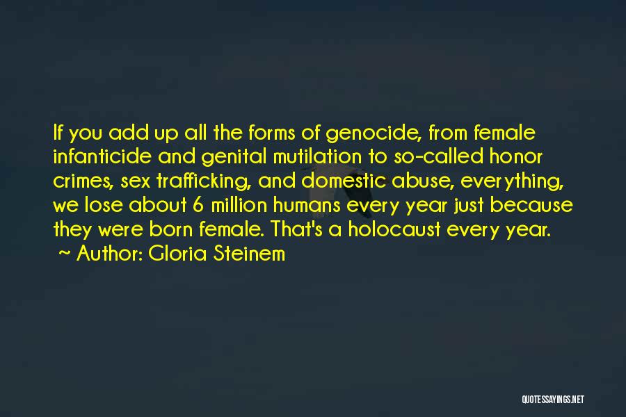 Gloria Steinem Quotes: If You Add Up All The Forms Of Genocide, From Female Infanticide And Genital Mutilation To So-called Honor Crimes, Sex