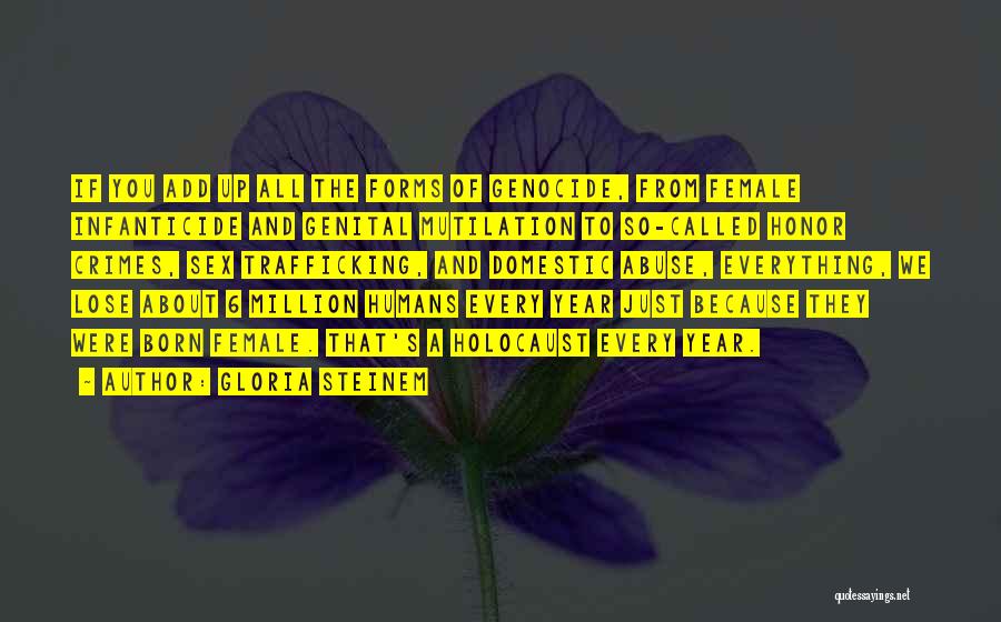 Gloria Steinem Quotes: If You Add Up All The Forms Of Genocide, From Female Infanticide And Genital Mutilation To So-called Honor Crimes, Sex