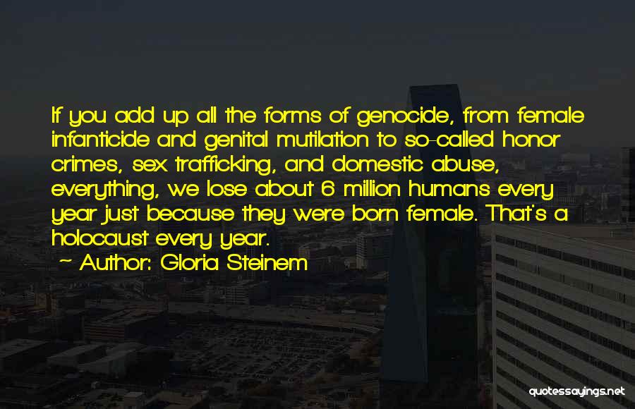 Gloria Steinem Quotes: If You Add Up All The Forms Of Genocide, From Female Infanticide And Genital Mutilation To So-called Honor Crimes, Sex