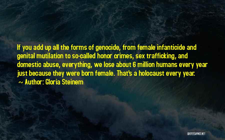 Gloria Steinem Quotes: If You Add Up All The Forms Of Genocide, From Female Infanticide And Genital Mutilation To So-called Honor Crimes, Sex