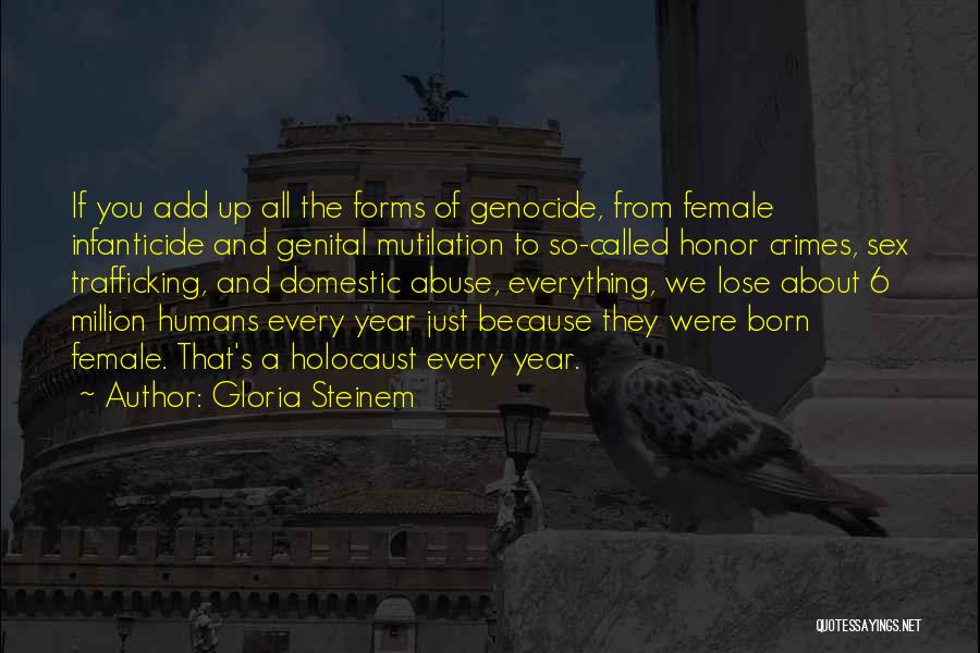 Gloria Steinem Quotes: If You Add Up All The Forms Of Genocide, From Female Infanticide And Genital Mutilation To So-called Honor Crimes, Sex