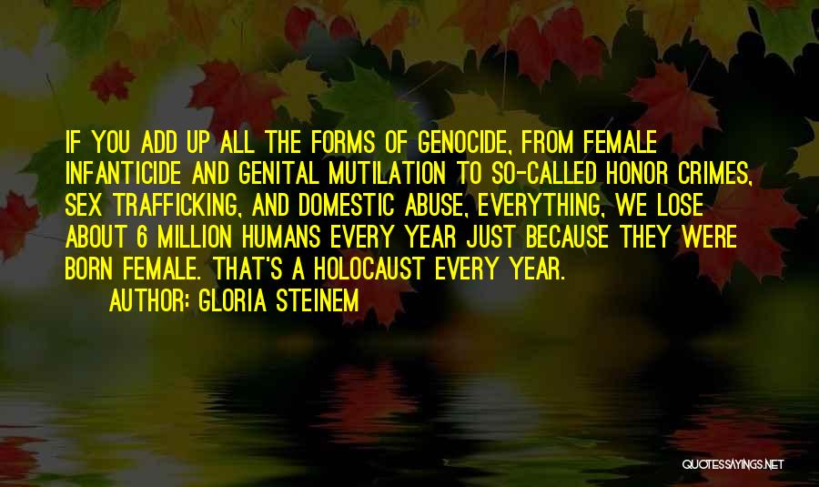 Gloria Steinem Quotes: If You Add Up All The Forms Of Genocide, From Female Infanticide And Genital Mutilation To So-called Honor Crimes, Sex