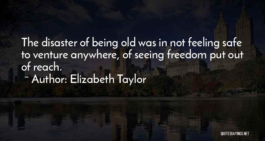 Elizabeth Taylor Quotes: The Disaster Of Being Old Was In Not Feeling Safe To Venture Anywhere, Of Seeing Freedom Put Out Of Reach.
