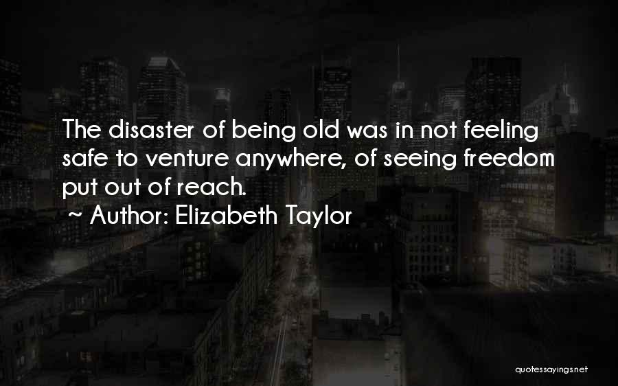 Elizabeth Taylor Quotes: The Disaster Of Being Old Was In Not Feeling Safe To Venture Anywhere, Of Seeing Freedom Put Out Of Reach.