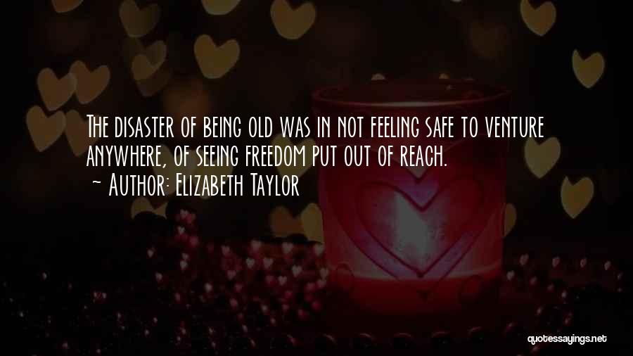 Elizabeth Taylor Quotes: The Disaster Of Being Old Was In Not Feeling Safe To Venture Anywhere, Of Seeing Freedom Put Out Of Reach.