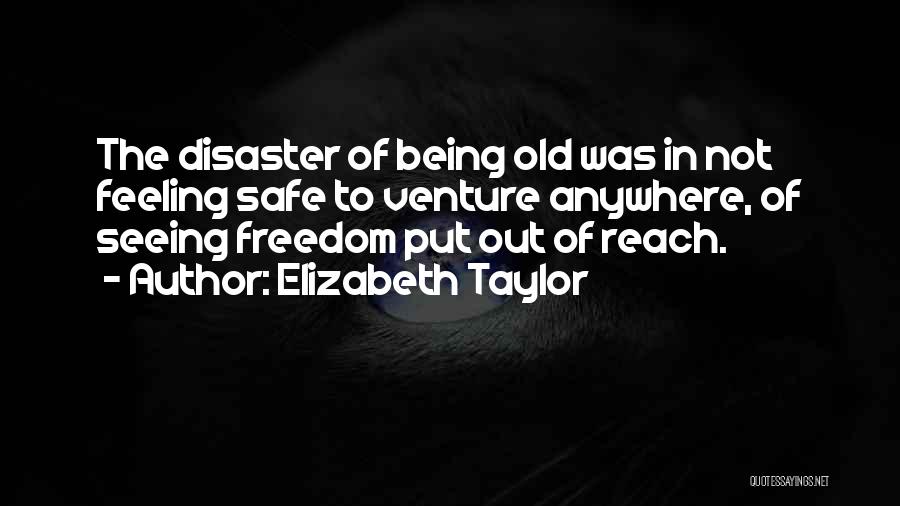 Elizabeth Taylor Quotes: The Disaster Of Being Old Was In Not Feeling Safe To Venture Anywhere, Of Seeing Freedom Put Out Of Reach.