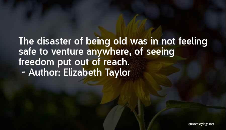 Elizabeth Taylor Quotes: The Disaster Of Being Old Was In Not Feeling Safe To Venture Anywhere, Of Seeing Freedom Put Out Of Reach.