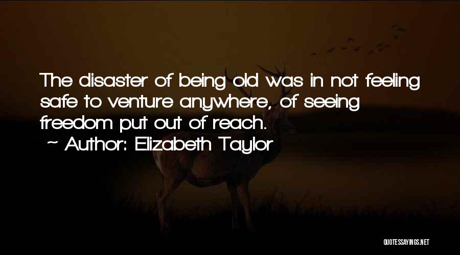 Elizabeth Taylor Quotes: The Disaster Of Being Old Was In Not Feeling Safe To Venture Anywhere, Of Seeing Freedom Put Out Of Reach.