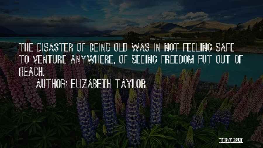 Elizabeth Taylor Quotes: The Disaster Of Being Old Was In Not Feeling Safe To Venture Anywhere, Of Seeing Freedom Put Out Of Reach.