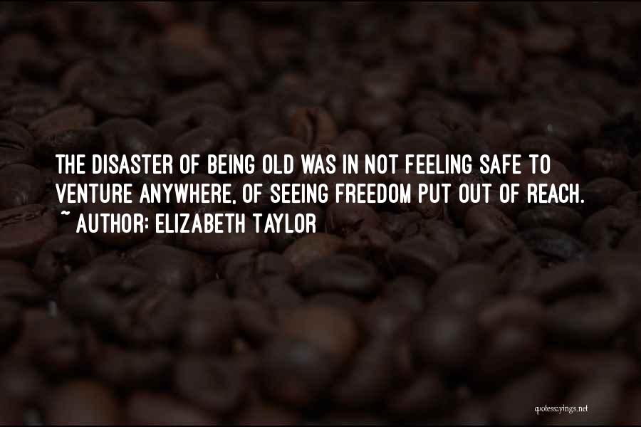 Elizabeth Taylor Quotes: The Disaster Of Being Old Was In Not Feeling Safe To Venture Anywhere, Of Seeing Freedom Put Out Of Reach.