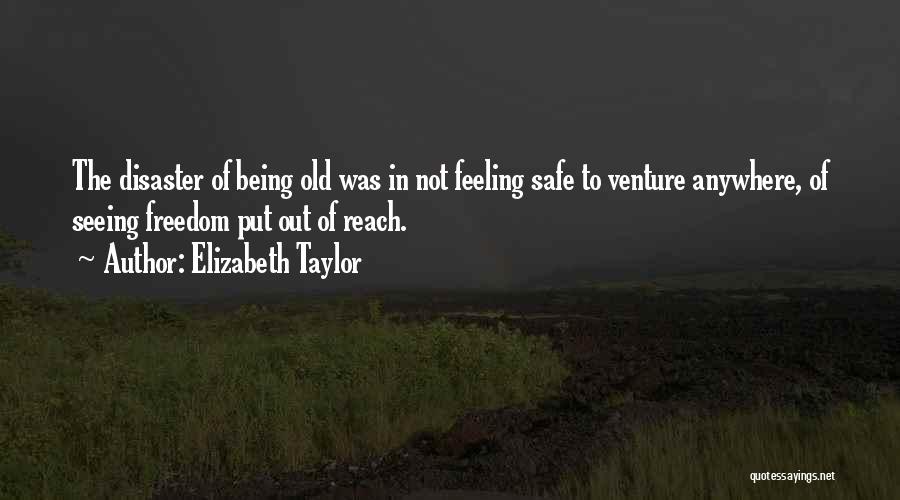 Elizabeth Taylor Quotes: The Disaster Of Being Old Was In Not Feeling Safe To Venture Anywhere, Of Seeing Freedom Put Out Of Reach.