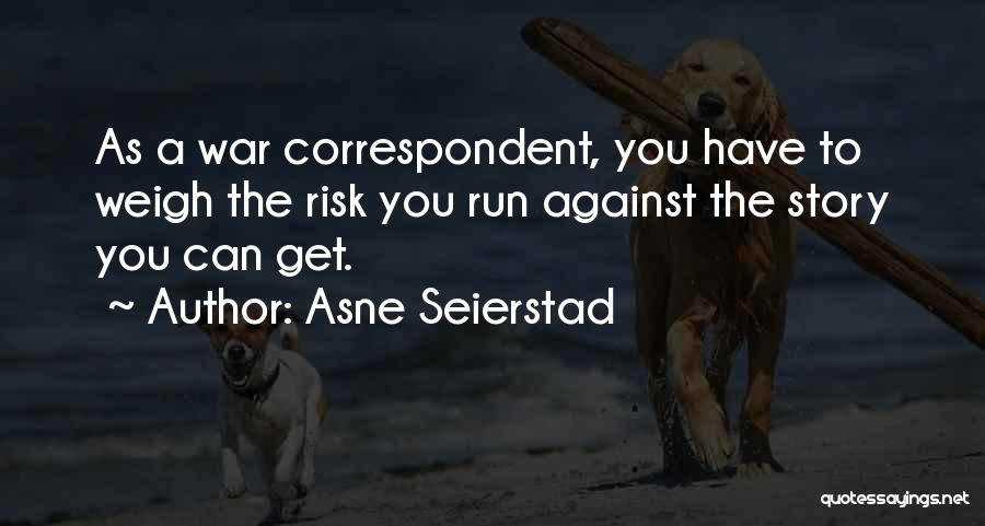 Asne Seierstad Quotes: As A War Correspondent, You Have To Weigh The Risk You Run Against The Story You Can Get.