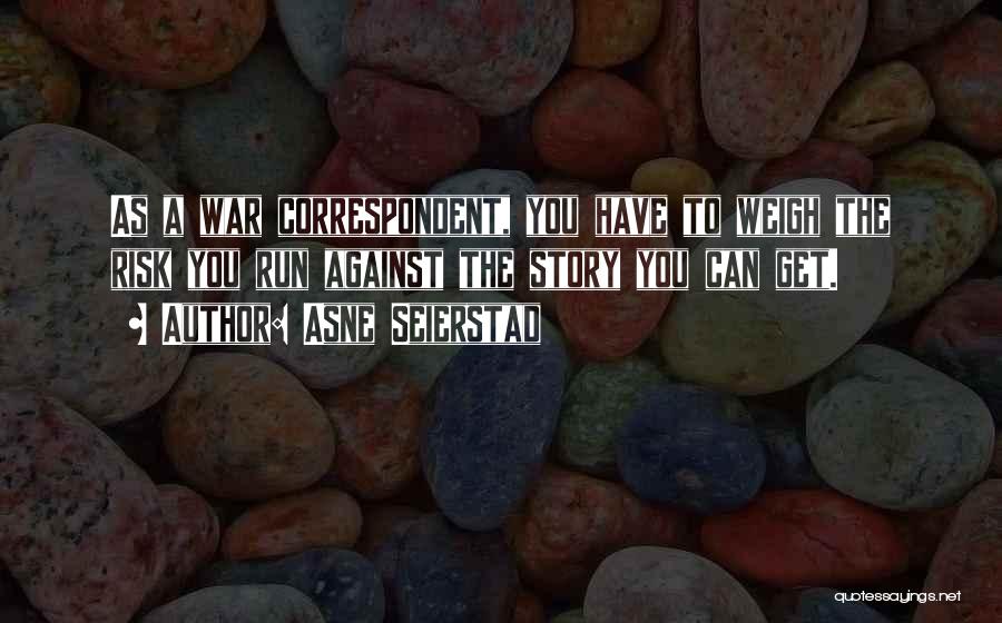 Asne Seierstad Quotes: As A War Correspondent, You Have To Weigh The Risk You Run Against The Story You Can Get.