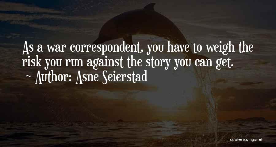 Asne Seierstad Quotes: As A War Correspondent, You Have To Weigh The Risk You Run Against The Story You Can Get.