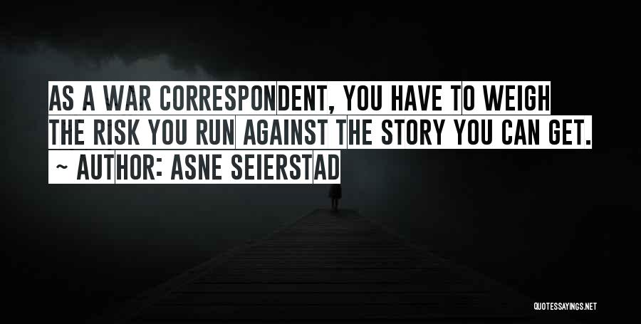 Asne Seierstad Quotes: As A War Correspondent, You Have To Weigh The Risk You Run Against The Story You Can Get.