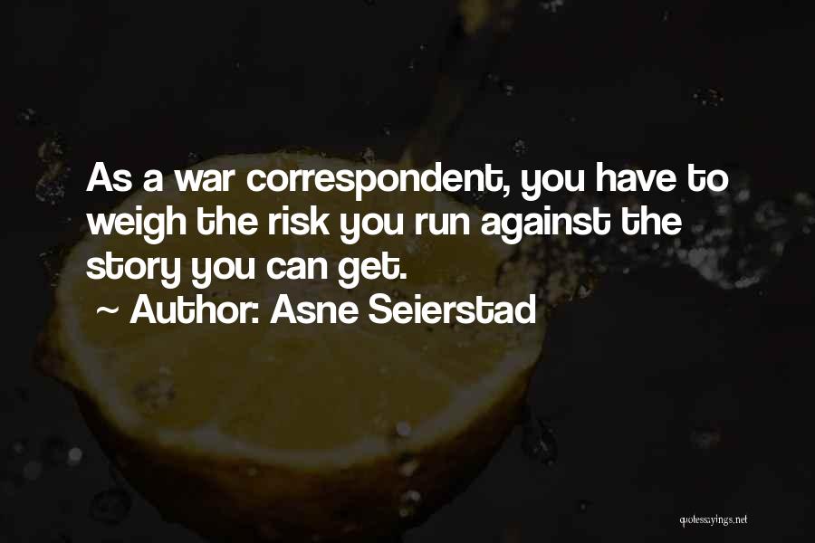 Asne Seierstad Quotes: As A War Correspondent, You Have To Weigh The Risk You Run Against The Story You Can Get.