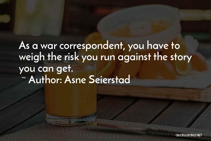 Asne Seierstad Quotes: As A War Correspondent, You Have To Weigh The Risk You Run Against The Story You Can Get.