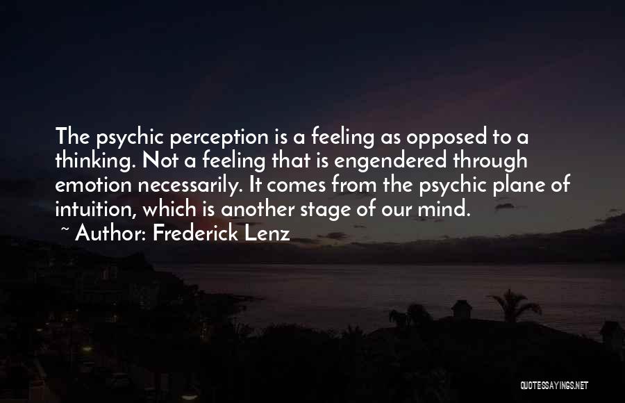 Frederick Lenz Quotes: The Psychic Perception Is A Feeling As Opposed To A Thinking. Not A Feeling That Is Engendered Through Emotion Necessarily.