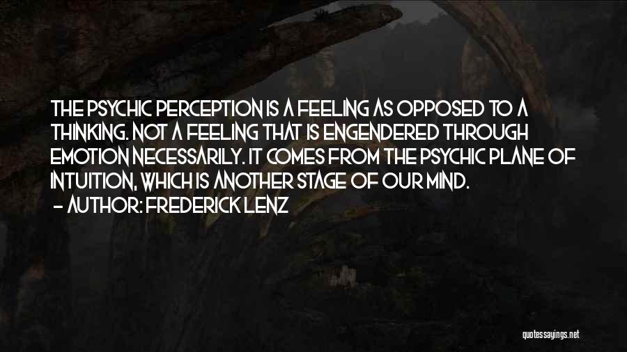 Frederick Lenz Quotes: The Psychic Perception Is A Feeling As Opposed To A Thinking. Not A Feeling That Is Engendered Through Emotion Necessarily.